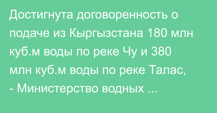 Достигнута договоренность о подаче из Кыргызстана 180 млн куб.м воды по реке Чу и 380 млн куб.м воды по реке Талас, - Министерство водных ресурсов РК