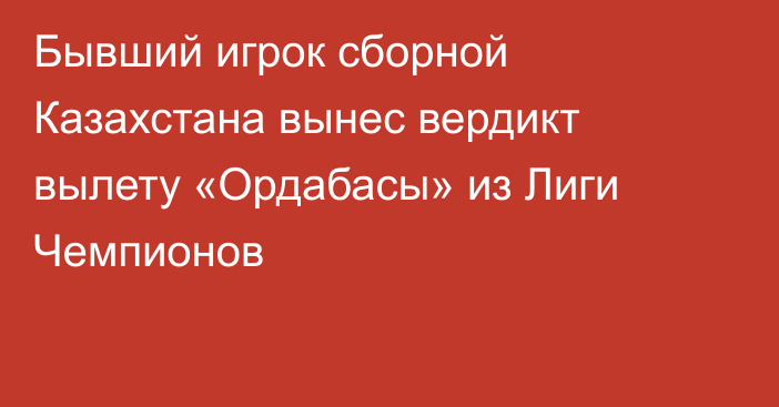 Бывший игрок сборной Казахстана вынес вердикт вылету «Ордабасы» из Лиги Чемпионов