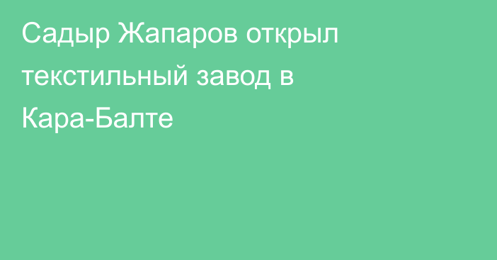 Садыр Жапаров открыл текстильный завод в Кара-Балте