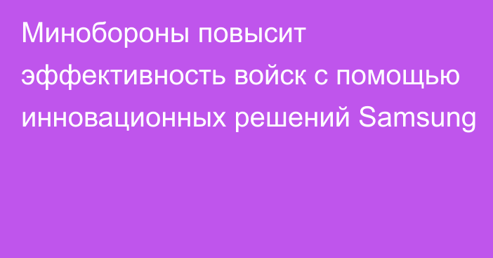 Минобороны повысит эффективность войск с помощью инновационных решений Samsung