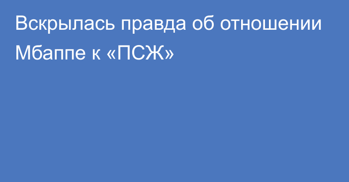 Вскрылась правда об отношении Мбаппе к «ПСЖ»