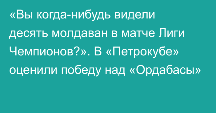 «Вы когда-нибудь видели десять молдаван в матче Лиги Чемпионов?». В «Петрокубе» оценили победу над «Ордабасы»