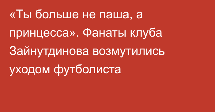 «Ты больше не паша, а принцесса». Фанаты клуба Зайнутдинова возмутились уходом футболиста