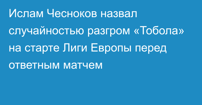 Ислам Чесноков назвал случайностью разгром «Тобола» на старте Лиги Европы перед ответным матчем