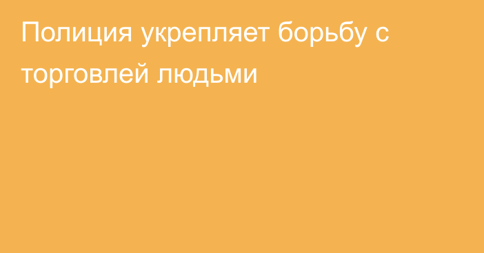 Полиция укрепляет борьбу с торговлей людьми