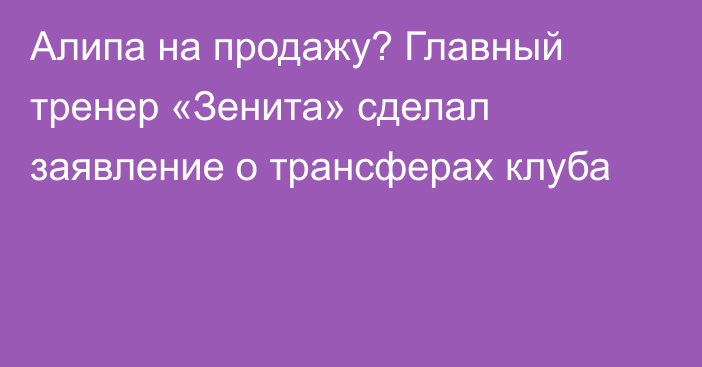 Алипа на продажу? Главный тренер «Зенита» сделал заявление о трансферах клуба