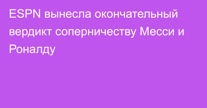 ESPN вынесла окончательный вердикт соперничеству Месси и Роналду