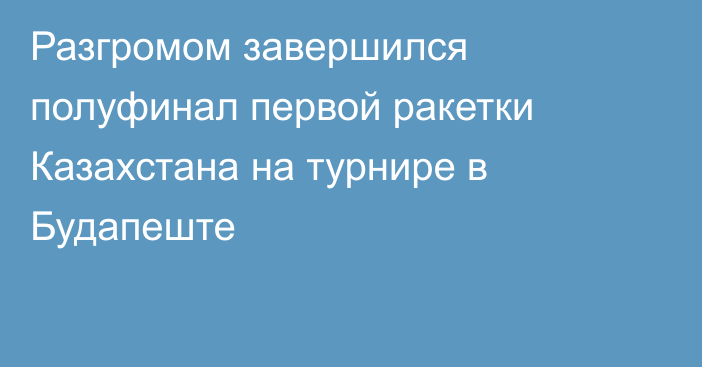 Разгромом завершился полуфинал первой ракетки Казахстана на турнире в Будапеште