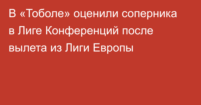 В «Тоболе» оценили соперника в Лиге Конференций после вылета из Лиги Европы