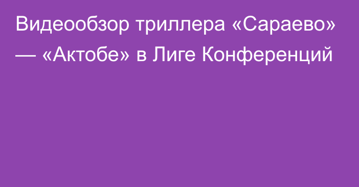 Видеообзор триллера «Сараево» — «Актобе» в Лиге Конференций