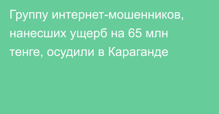 Группу интернет-мошенников, нанесших ущерб на 65 млн тенге, осудили в Караганде