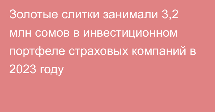 Золотые слитки занимали 3,2 млн сомов в инвестиционном портфеле страховых компаний в 2023 году