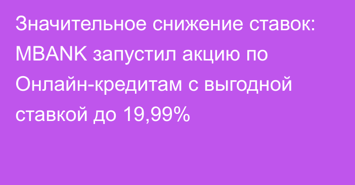 Значительное снижение ставок: MBANK запустил акцию по Онлайн-кредитам с выгодной ставкой до 19,99%