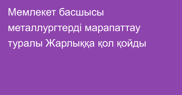 Мемлекет басшысы металлургтерді марапаттау туралы Жарлыққа қол қойды