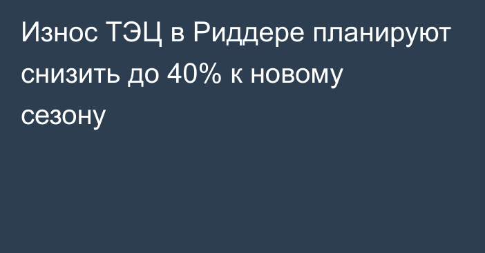 Износ ТЭЦ в Риддере планируют снизить до 40% к новому сезону