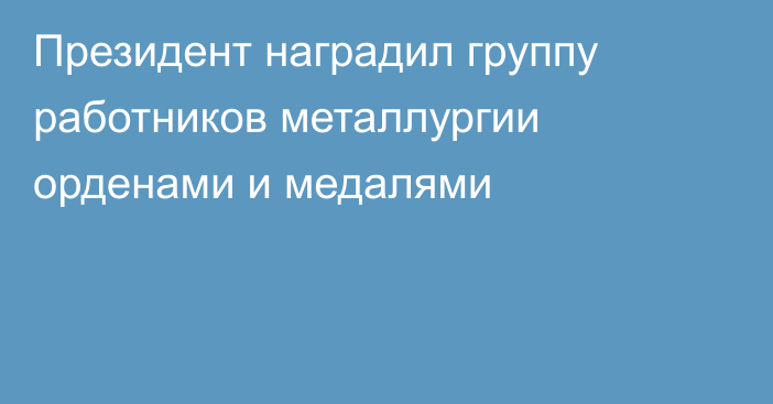 Президент наградил группу работников металлургии орденами и медалями