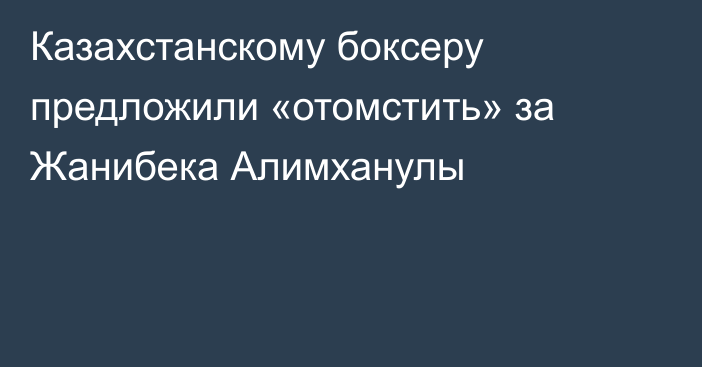 Казахстанскому боксеру предложили «отомстить» за Жанибека Алимханулы