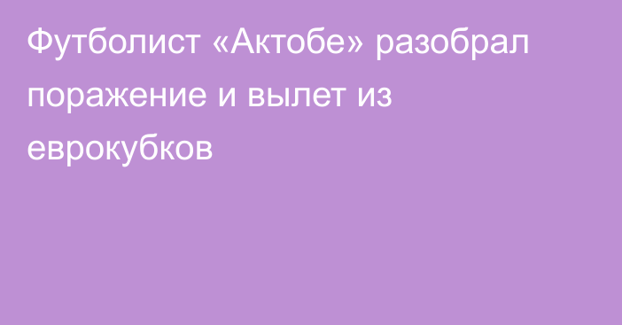 Футболист «Актобе» разобрал поражение и вылет из еврокубков