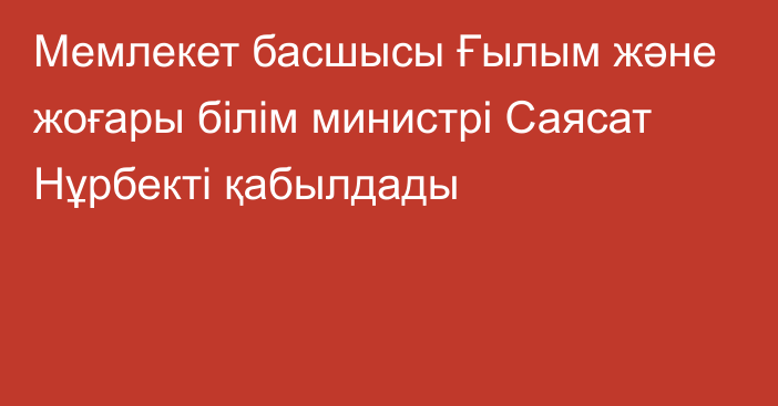 Мемлекет басшысы Ғылым және жоғары білім министрі Саясат Нұрбекті қабылдады