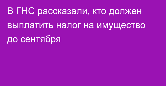 В ГНС рассказали, кто должен выплатить налог на имущество до сентября