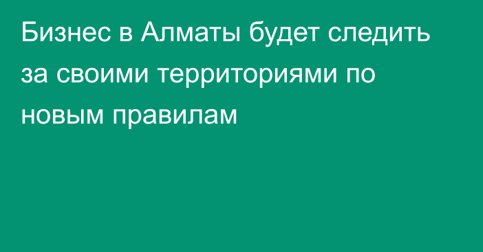 Бизнес в Алматы будет следить за своими территориями по новым правилам