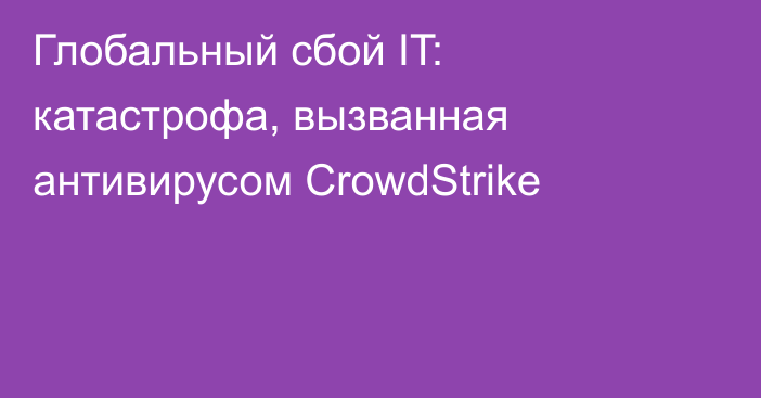 Глобальный сбой IT: катастрофа, вызванная антивирусом CrowdStrike