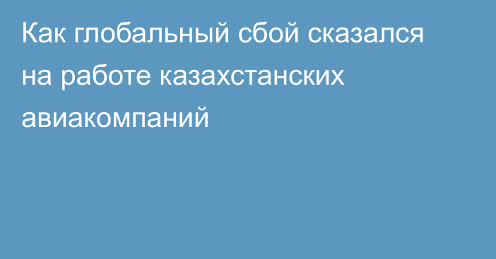 Как глобальный сбой сказался на работе казахстанских авиакомпаний