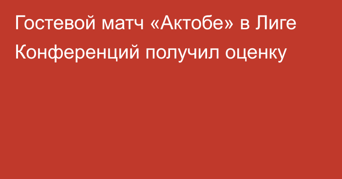 Гостевой матч «Актобе» в Лиге Конференций получил оценку