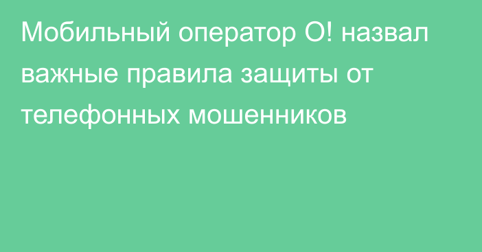 Мобильный оператор О! назвал важные правила защиты от телефонных мошенников