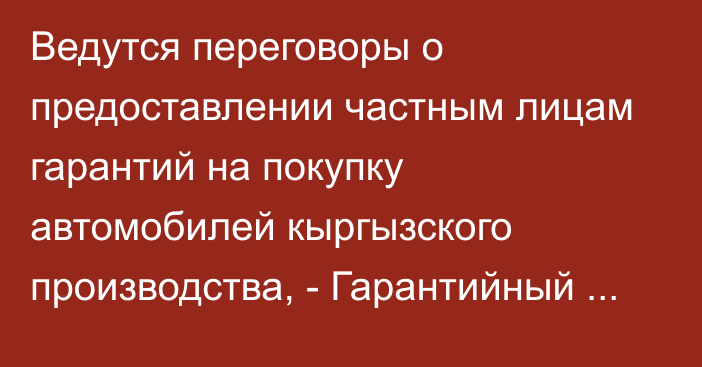 Ведутся переговоры о предоставлении частным лицам гарантий на покупку автомобилей кыргызского производства, - Гарантийный фонд