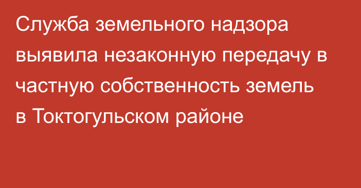 Служба земельного надзора выявила незаконную передачу в частную собственность земель в Токтогульском районе