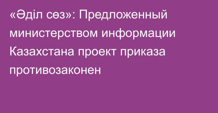 «Әділ сөз»: Предложенный министерством информации Казахстана проект приказа противозаконен