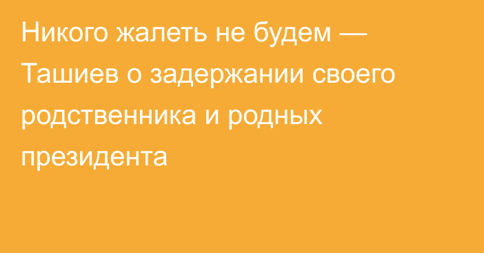 Никого жалеть не будем — Ташиев о задержании своего родственника и родных президента