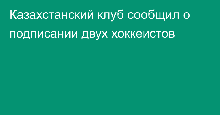 Казахстанский клуб сообщил о подписании двух хоккеистов