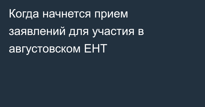 Когда начнется прием заявлений для участия в августовском ЕНТ