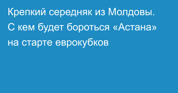 Крепкий середняк из Молдовы. С кем будет бороться «Астана» на старте еврокубков