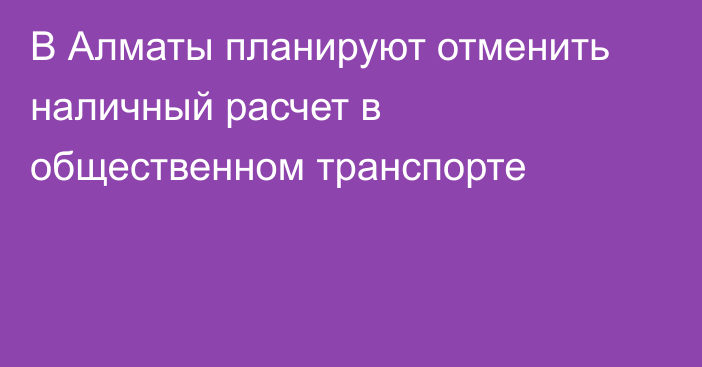 В Алматы планируют отменить наличный расчет в общественном транспорте