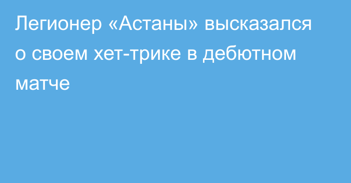 Легионер «Астаны» высказался о своем хет-трике в дебютном матче