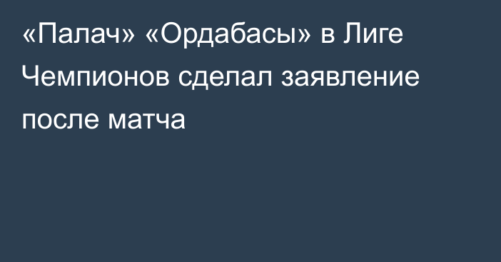 «Палач» «Ордабасы» в Лиге Чемпионов сделал заявление после матча