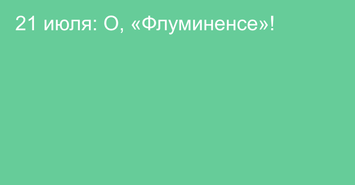 21 июля: О, «Флуминенсе»!