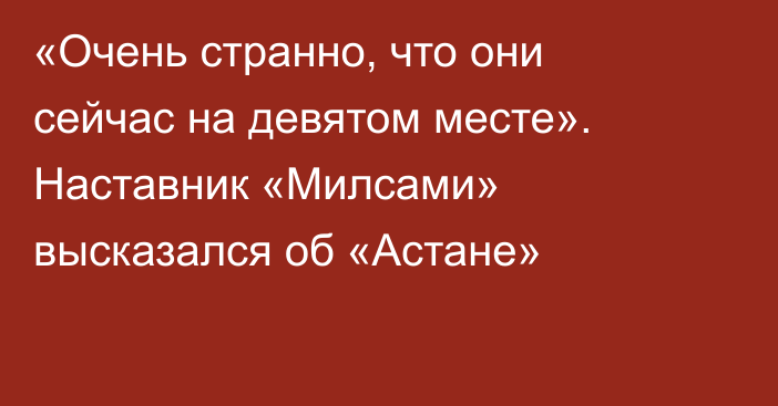 «Очень странно, что они сейчас на девятом месте». Наставник «Милсами» высказался об «Астане»