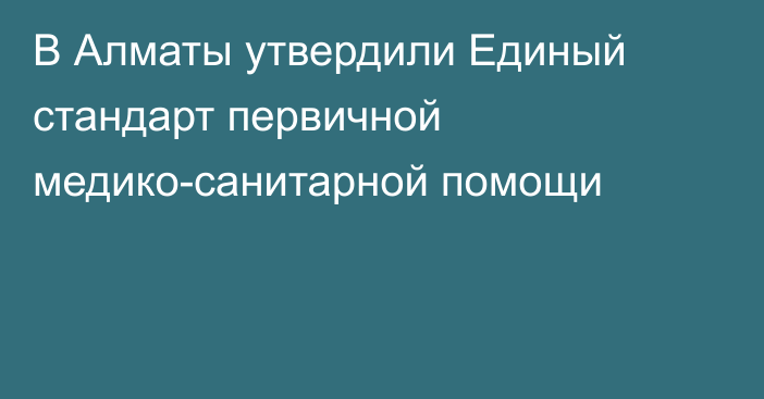 В Алматы утвердили Единый стандарт первичной медико-санитарной помощи