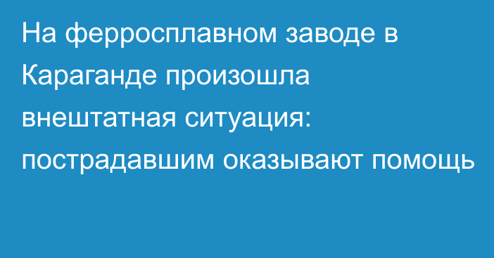 На ферросплавном заводе в Караганде произошла внештатная ситуация: пострадавшим оказывают помощь