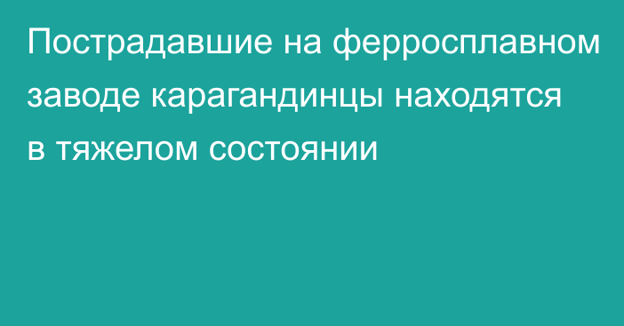 Пострадавшие на ферросплавном заводе карагандинцы находятся в тяжелом состоянии