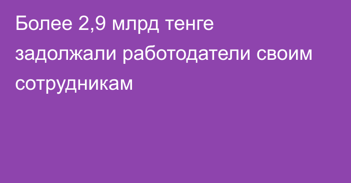 Более 2,9 млрд тенге задолжали работодатели своим сотрудникам