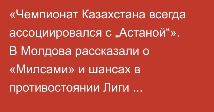 «Чемпионат Казахстана всегда ассоциировался с „Астаной“». В Молдова рассказали о «Милсами» и шансах в противостоянии Лиги Конференций