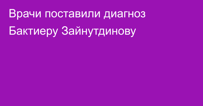 Врачи поставили диагноз Бактиеру Зайнутдинову