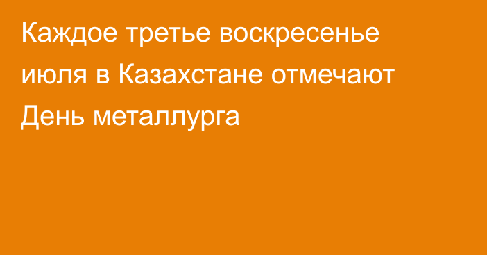 Каждое третье воскресенье июля в Казахстане отмечают День металлурга