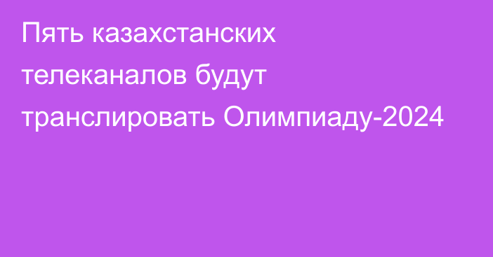 Пять казахстанских телеканалов будут транслировать Олимпиаду-2024