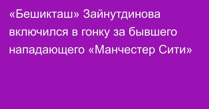 «Бешикташ» Зайнутдинова включился в гонку за бывшего нападающего «Манчестер Сити»